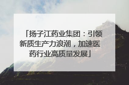 扬子江药业集团：引领新质生产力浪潮，加速医药行业高质量发展