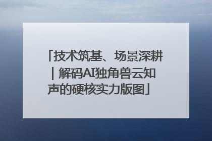 技术筑基、场景深耕｜解码AI独角兽云知声的硬核实力版图