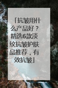 抗皱用什么产品好？精选6款淡纹抗皱护肤品推荐，有效抗皱