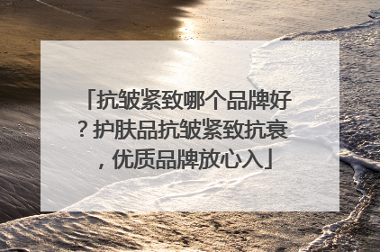 抗皱紧致哪个品牌好？护肤品抗皱紧致抗衰，优质品牌放心入