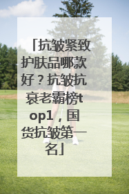 抗皱紧致护肤品哪款好？抗皱抗衰老霸榜top1，国货抗皱第一名