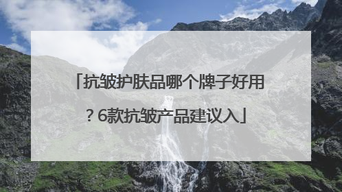 抗皱护肤品哪个牌子好用？6款抗皱产品建议入