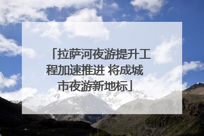 拉萨河夜游提升工程加速推进 将成城市夜游新地标