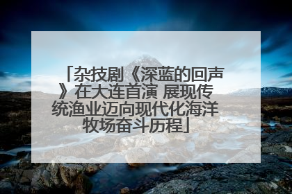 杂技剧《深蓝的回声》在大连首演 展现传统渔业迈向现代化海洋牧场奋斗历程