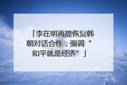 李在明再提恢复韩朝对话合作，强调“和平就是经济”