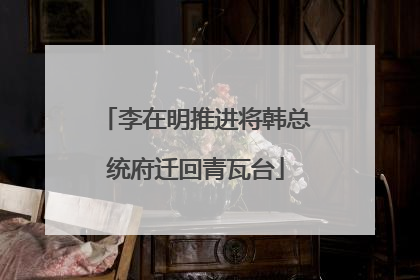 李在明推进将韩总统府迁回青瓦台