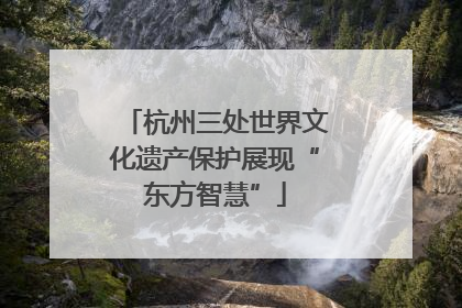 杭州三处世界文化遗产保护展现“东方智慧”