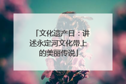 文化遗产日：讲述永定河文化带上的美丽传说