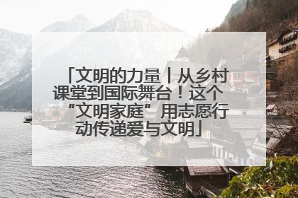 文明的力量丨从乡村课堂到国际舞台！这个“文明家庭”用志愿行动传递爱与文明