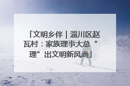文明乡伴｜淄川区赵瓦村：家族理事大总“理”出文明新风尚