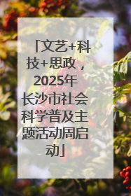 文艺+科技+思政，2025年长沙市社会科学普及主题活动周启动