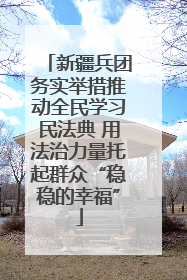 新疆兵团务实举措推动全民学习民法典 用法治力量托起群众“稳稳的幸福”