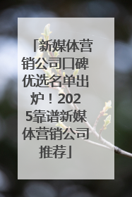 新媒体营销公司口碑优选名单出炉！2025靠谱新媒体营销公司推荐