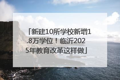 新建10所学校新增1.8万学位！临沂2025年教育改革这样做