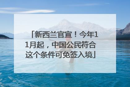 新西兰官宣！今年11月起，中国公民符合这个条件可免签入境