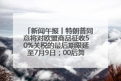 新闻午报丨特朗普同意将对欧盟商品征收50%关税的最后期限延至7月9日；00后舞蹈老师“花式”推介家乡岳阳>>