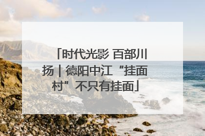 时代光影 百部川扬｜德阳中江“挂面村”不只有挂面