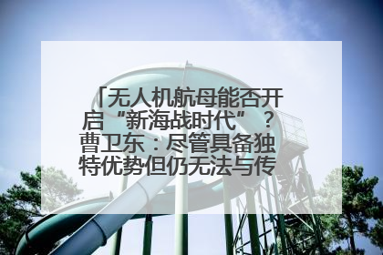 无人机航母能否开启“新海战时代”？曹卫东：尽管具备独特优势但仍无法与传统航母相提并论