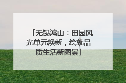 无锡鸿山：田园风光单元焕新，绘就品质生活新图景