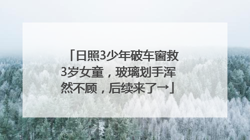 日照3少年破车窗救3岁女童，玻璃划手浑然不顾，后续来了→