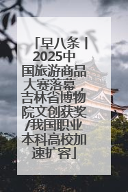 早八条丨2025中国旅游商品大赛落幕，吉林省博物院文创获奖/我国职业本科高校加速扩容