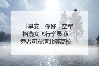 早安，你好｜空军招选女飞行学员 优秀者可获清北等高校“双学籍”