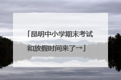昆明中小学期末考试和放假时间来了→