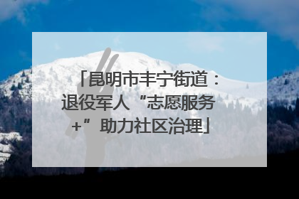 昆明市丰宁街道：退役军人“志愿服务+”助力社区治理