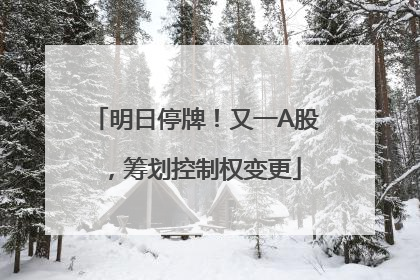 明日停牌！又一A股，筹划控制权变更