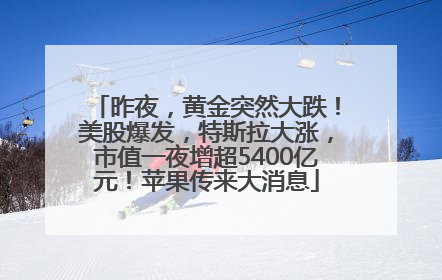 昨夜，黄金突然大跌！美股爆发，特斯拉大涨，市值一夜增超5400亿元！苹果传来大消息