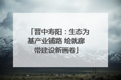 晋中寿阳：生态为基产业铺路 绘就廊带建设新画卷