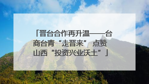 晋台合作再升温——台商台青“走晋来” 点赞山西“投资兴业沃土”