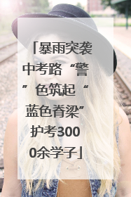 暴雨突袭中考路“警”色筑起“蓝色脊梁”护考3000余学子