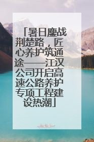 暑日鏖战荆楚路，匠心养护筑通途——江汉公司开启高速公路养护专项工程建设热潮