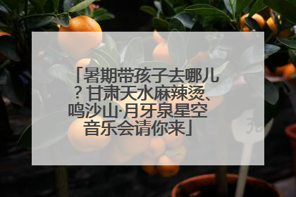 暑期带孩子去哪儿？甘肃天水麻辣烫、鸣沙山·月牙泉星空音乐会请你来