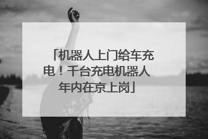 机器人上门给车充电！千台充电机器人年内在京上岗