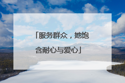 服务群众，她饱含耐心与爱心