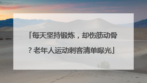 每天坚持锻炼，却伤筋动骨？老年人运动刺客清单曝光