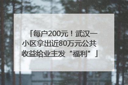 每户200元！武汉一小区拿出近80万元公共收益给业主发“福利”