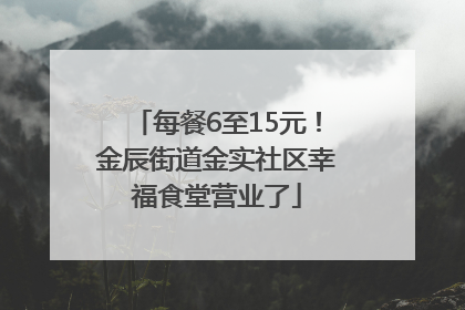 每餐6至15元！金辰街道金实社区幸福食堂营业了