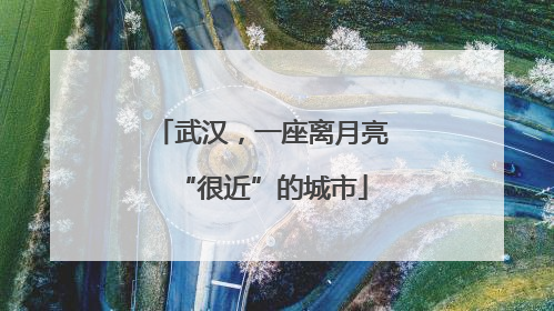 武汉，一座离月亮“很近”的城市