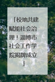 校地共建赋能社会治理！淄博市社会工作学院揭牌成立
