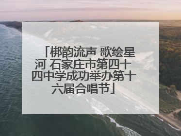 梆韵流声 歌绘星河 石家庄市第四十四中学成功举办第十六届合唱节