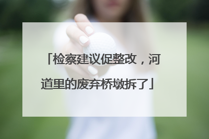 检察建议促整改，河道里的废弃桥墩拆了
