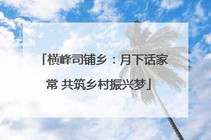 横峰司铺乡：月下话家常 共筑乡村振兴梦