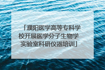 濮阳医学高等专科学校开展医学分子生物学实验室科研仪器培训