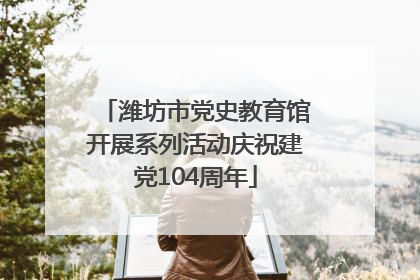 潍坊市党史教育馆开展系列活动庆祝建党104周年