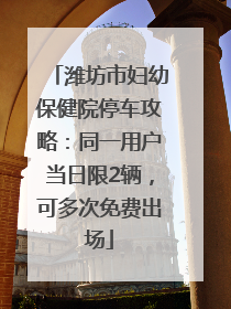 潍坊市妇幼保健院停车攻略：同一用户当日限2辆，可多次免费出场