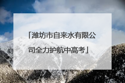潍坊市自来水有限公司全力护航中高考