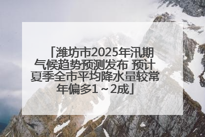 潍坊市2025年汛期气候趋势预测发布 预计夏季全市平均降水量较常年偏多1～2成